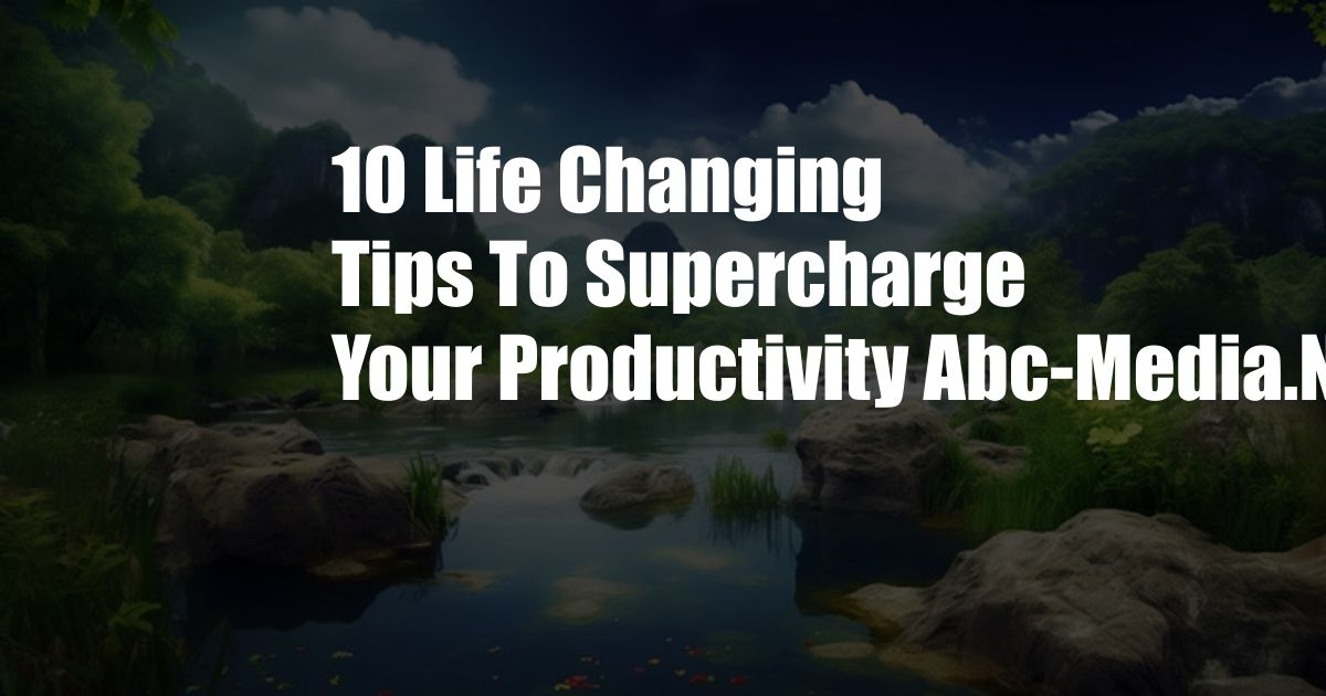10 Life Changing Tips To Supercharge Your Productivity Abc-Media.Net