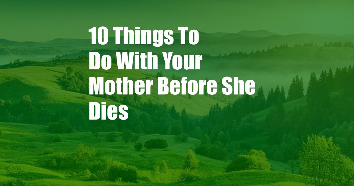 10 Things To Do With Your Mother Before She Dies