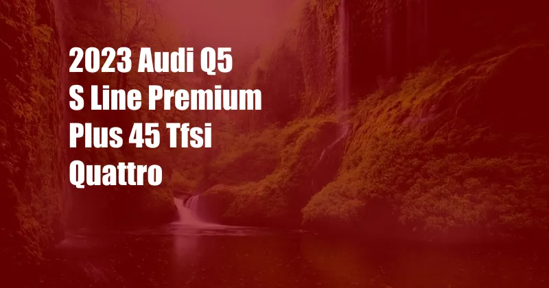 2023 Audi Q5 S Line Premium Plus 45 Tfsi Quattro