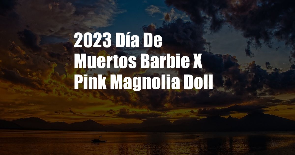 2023 Día De Muertos Barbie X Pink Magnolia Doll