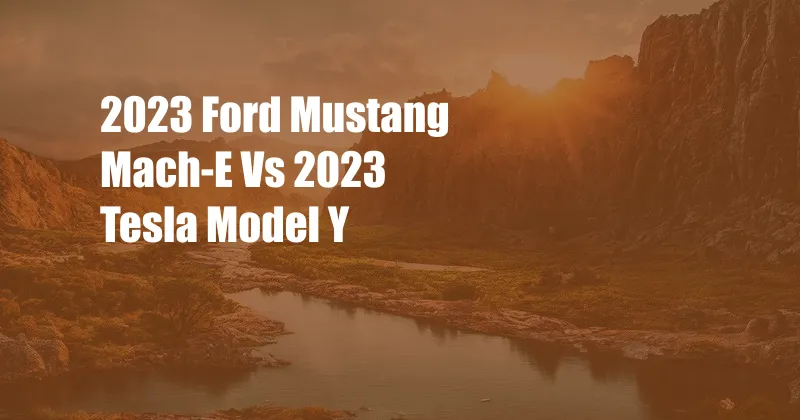 2023 Ford Mustang Mach-E Vs 2023 Tesla Model Y