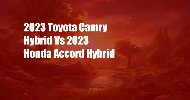 2023 Toyota Camry Hybrid Vs 2023 Honda Accord Hybrid