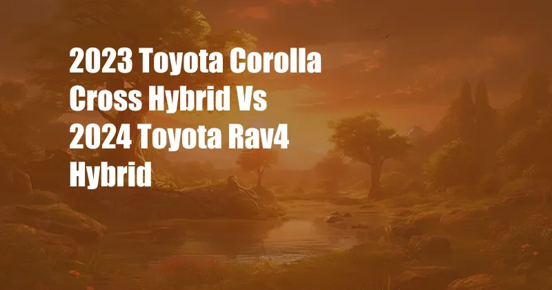 2023 Toyota Corolla Cross Hybrid Vs 2024 Toyota Rav4 Hybrid