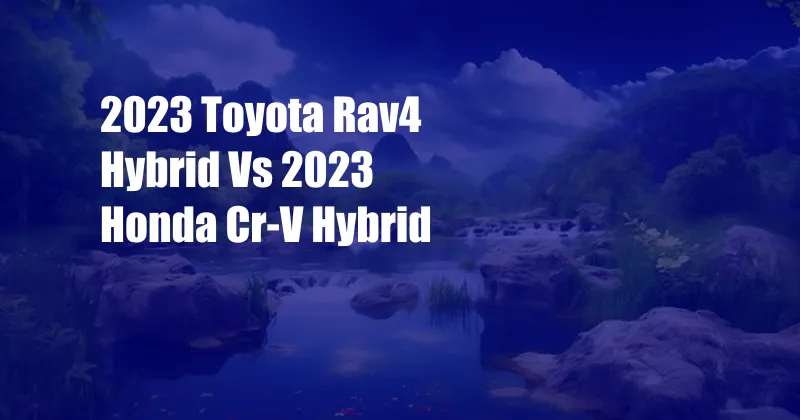 2023 Toyota Rav4 Hybrid Vs 2023 Honda Cr-V Hybrid