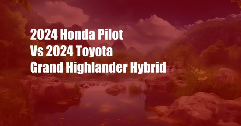 2024 Honda Pilot Vs 2024 Toyota Grand Highlander Hybrid