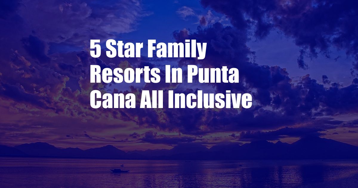 5 Star Family Resorts In Punta Cana All Inclusive