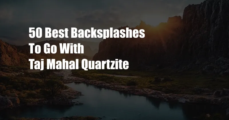 50 Best Backsplashes To Go With Taj Mahal Quartzite