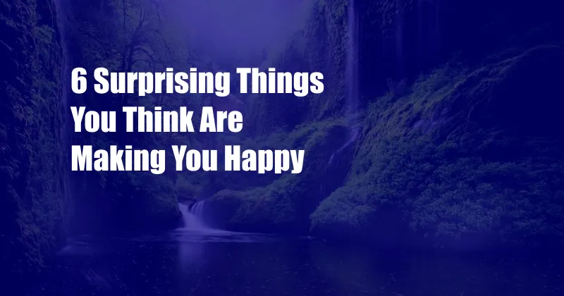 6 Surprising Things You Think Are Making You Happy