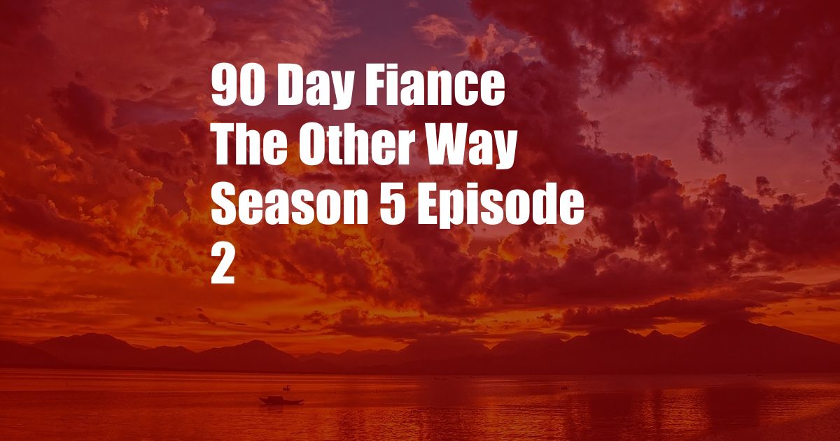 90 Day Fiance The Other Way Season 5 Episode 2