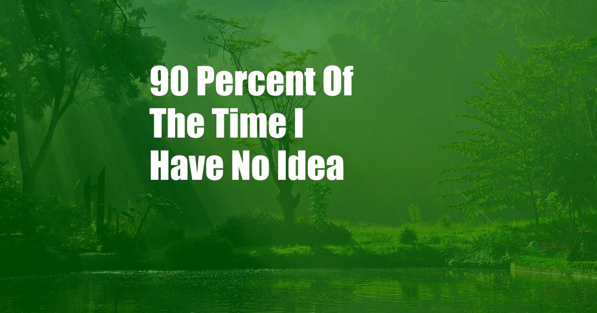 90 Percent Of The Time I Have No Idea