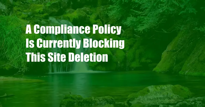 A Compliance Policy Is Currently Blocking This Site Deletion