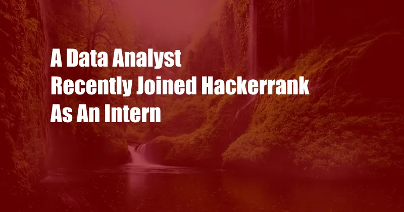 A Data Analyst Recently Joined Hackerrank As An Intern