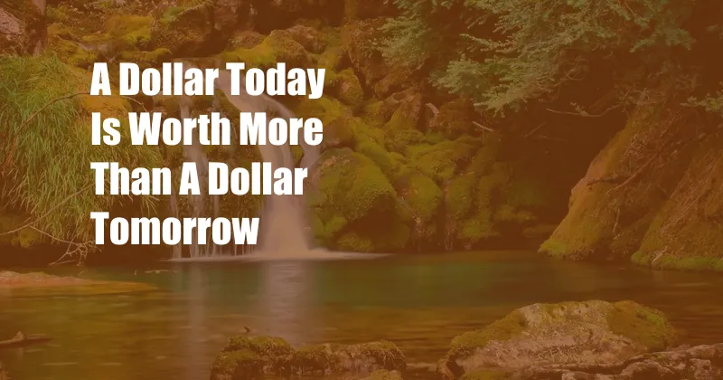 A Dollar Today Is Worth More Than A Dollar Tomorrow