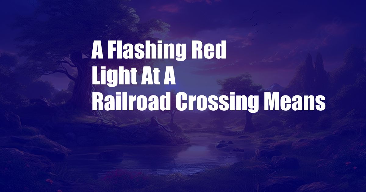 A Flashing Red Light At A Railroad Crossing Means