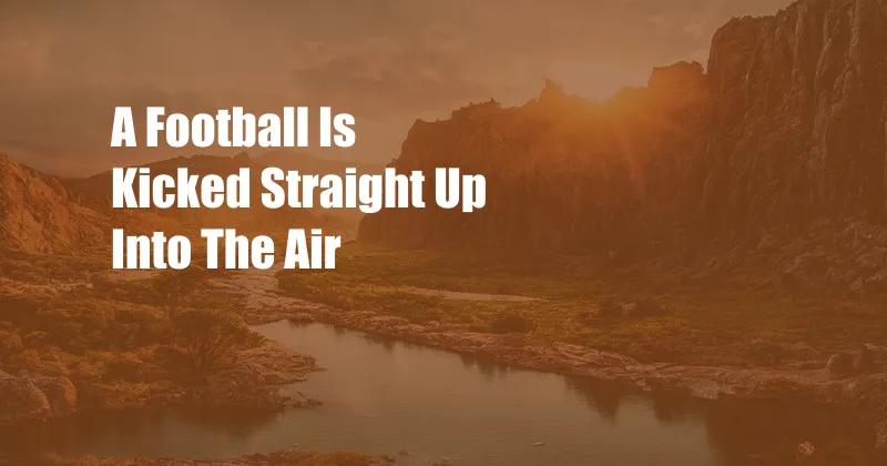 A Football Is Kicked Straight Up Into The Air