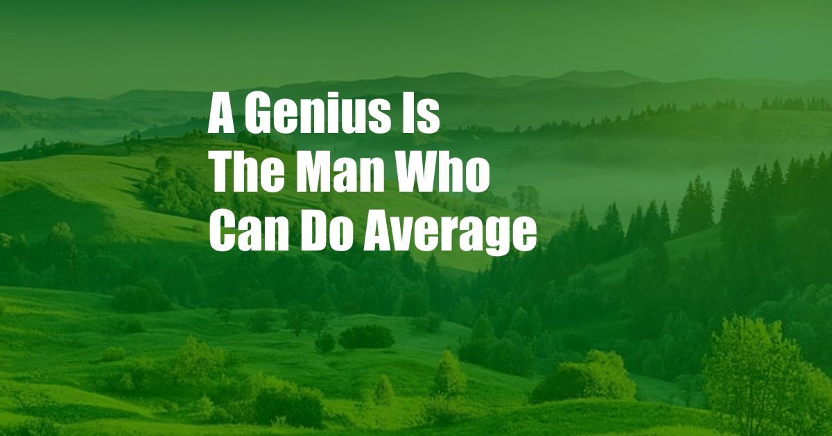 A Genius Is The Man Who Can Do Average