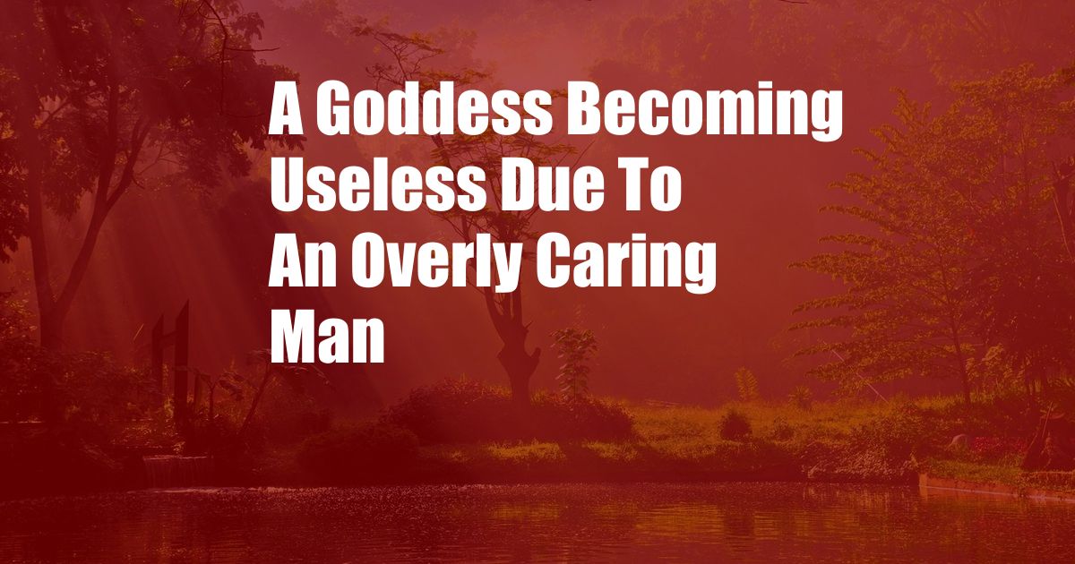 A Goddess Becoming Useless Due To An Overly Caring Man