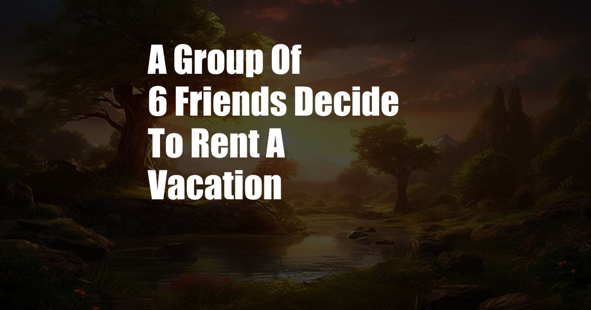 A Group Of 6 Friends Decide To Rent A Vacation