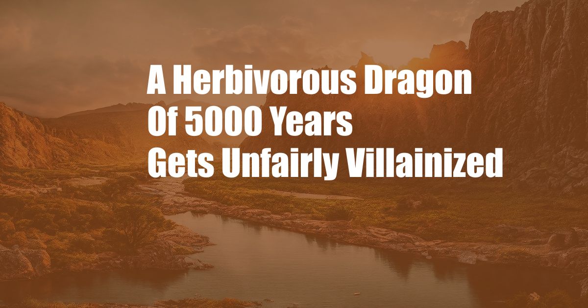 A Herbivorous Dragon Of 5000 Years Gets Unfairly Villainized