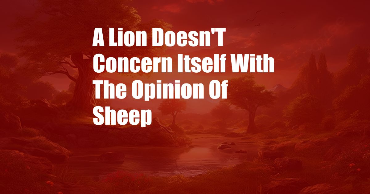 A Lion Doesn'T Concern Itself With The Opinion Of Sheep