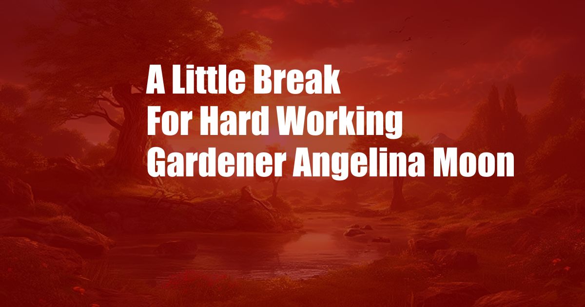 A Little Break For Hard Working Gardener Angelina Moon