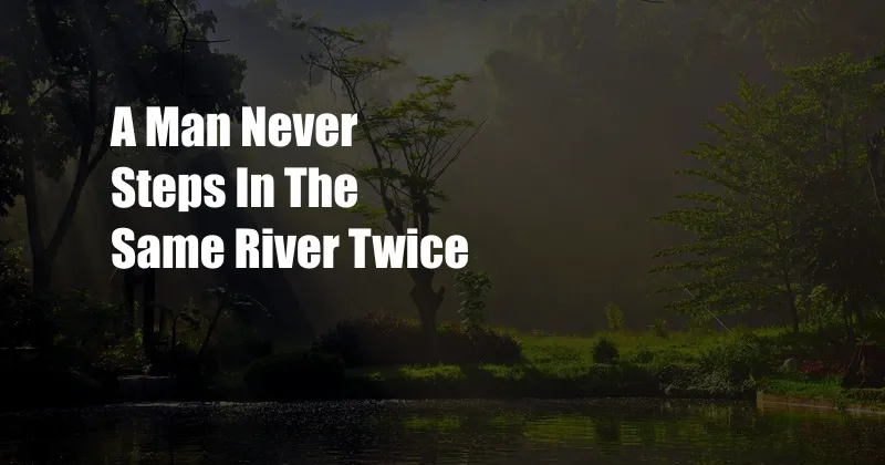 A Man Never Steps In The Same River Twice