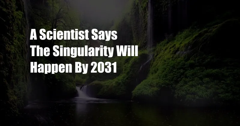 A Scientist Says The Singularity Will Happen By 2031