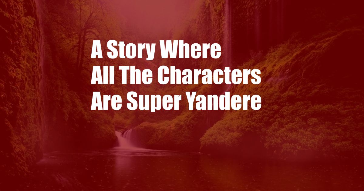 A Story Where All The Characters Are Super Yandere