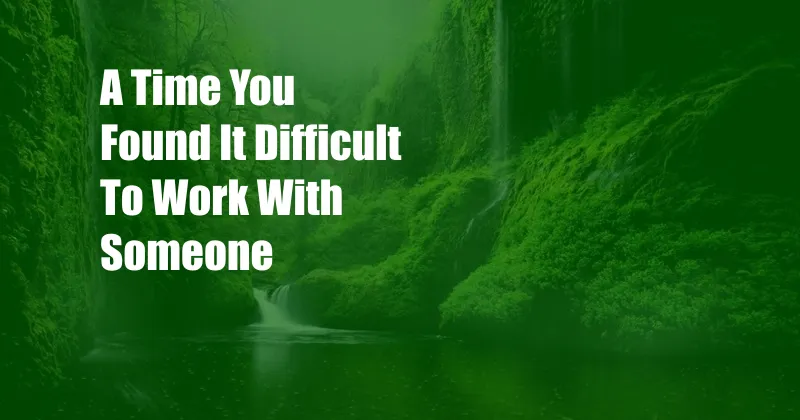 A Time You Found It Difficult To Work With Someone