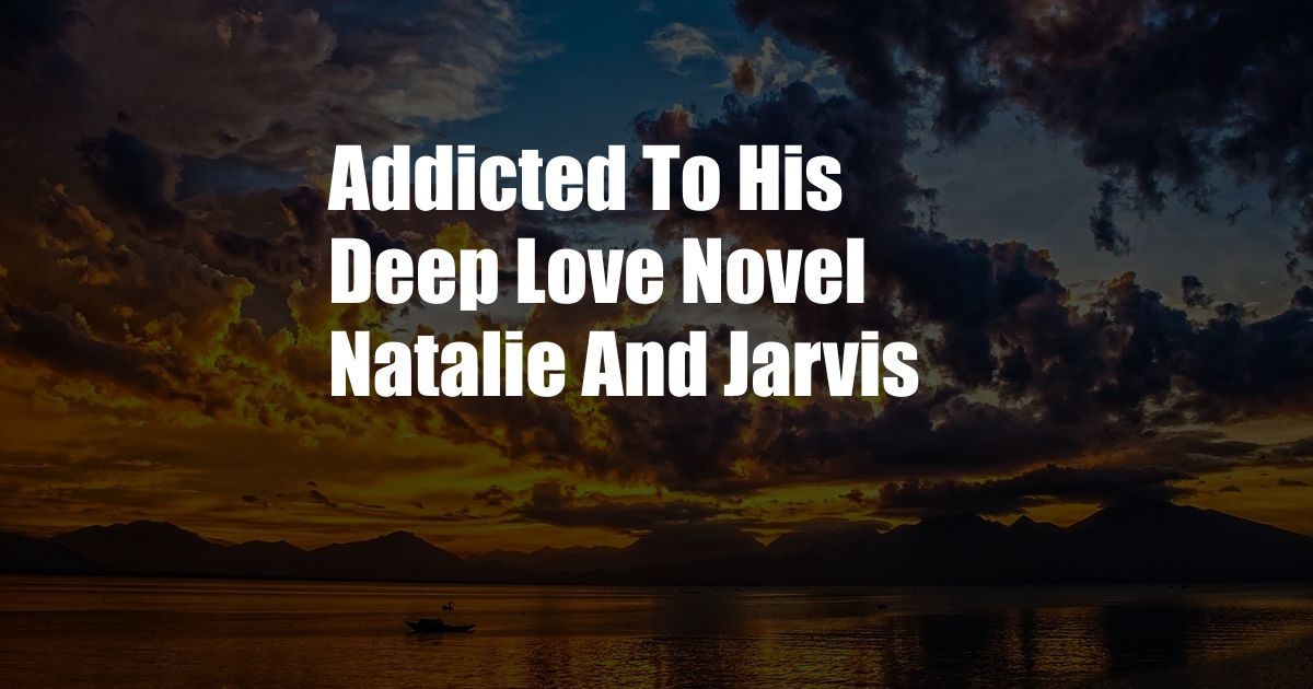 Addicted To His Deep Love Novel Natalie And Jarvis