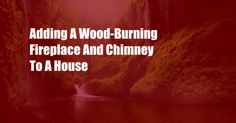 Adding A Wood-Burning Fireplace And Chimney To A House