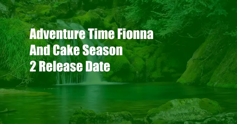 Adventure Time Fionna And Cake Season 2 Release Date