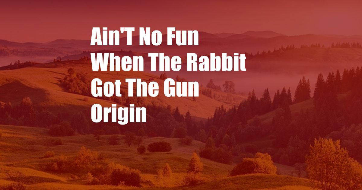 Ain'T No Fun When The Rabbit Got The Gun Origin