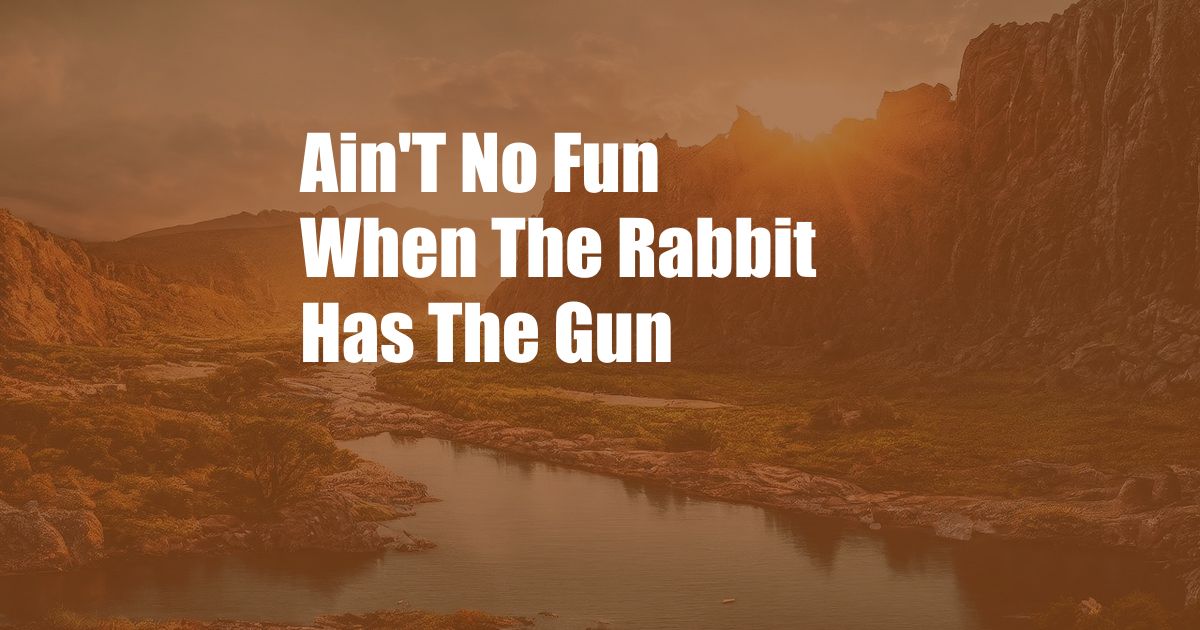 Ain'T No Fun When The Rabbit Has The Gun