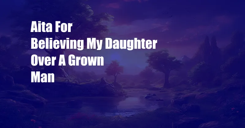  Aita For Believing My Daughter Over A Grown Man