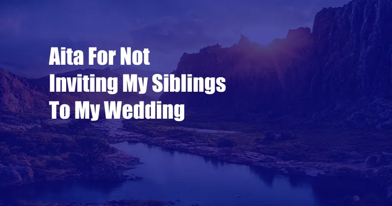Aita For Not Inviting My Siblings To My Wedding
