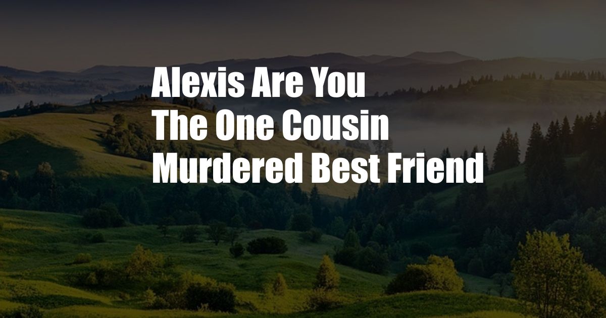 Alexis Are You The One Cousin Murdered Best Friend