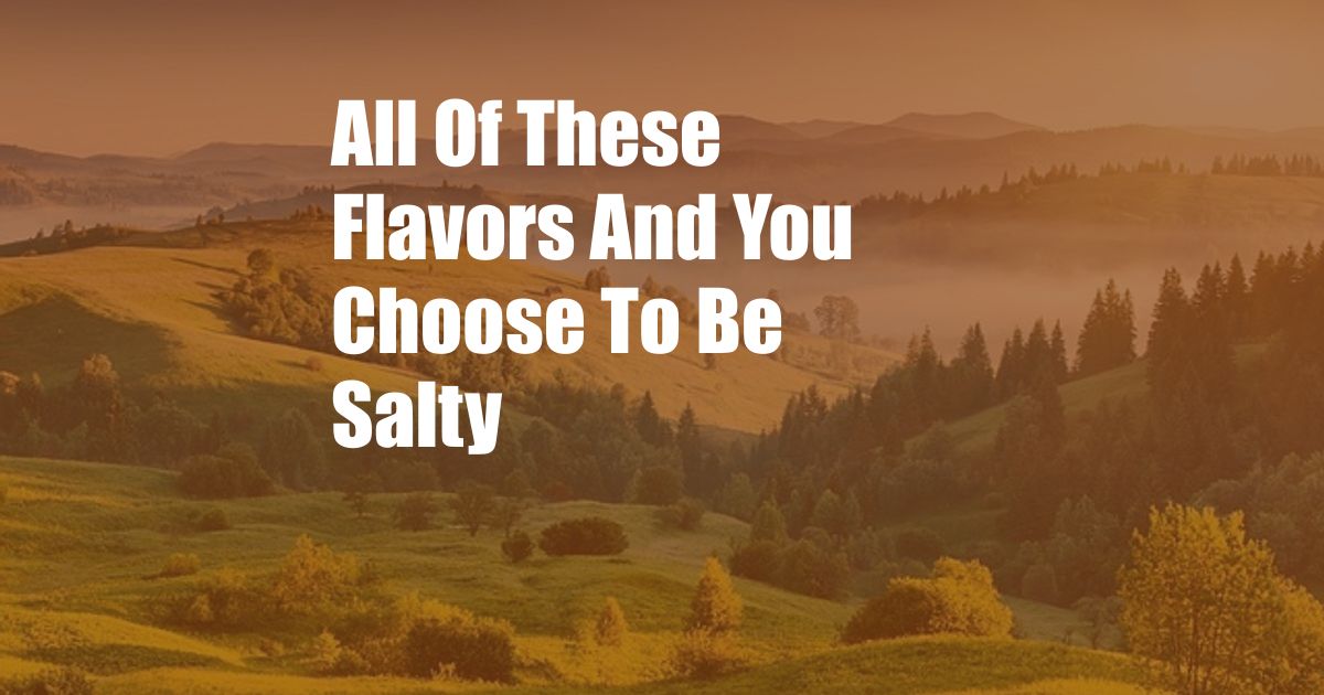 All Of These Flavors And You Choose To Be Salty