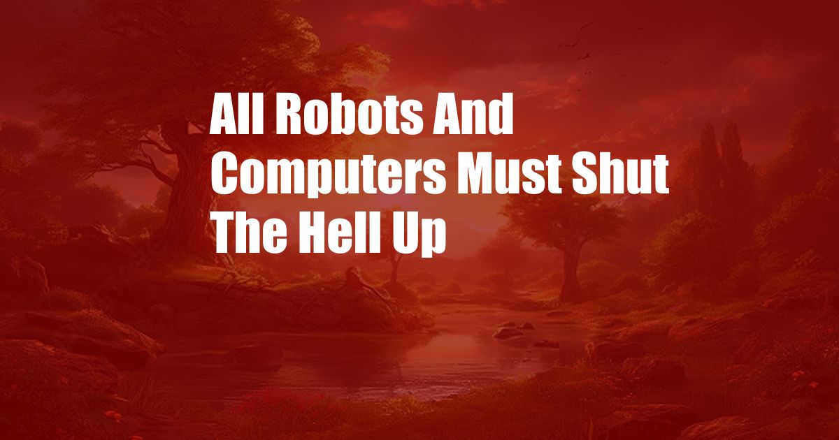 All Robots And Computers Must Shut The Hell Up