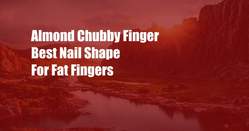 Almond Chubby Finger Best Nail Shape For Fat Fingers