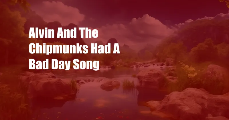 Alvin And The Chipmunks Had A Bad Day Song