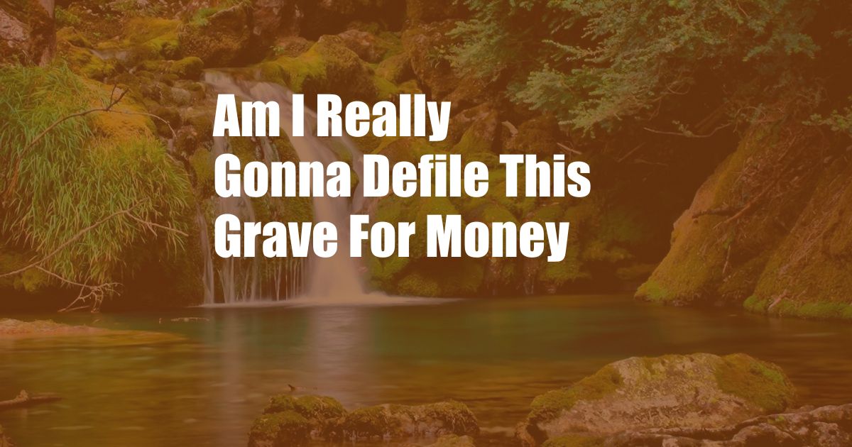 Am I Really Gonna Defile This Grave For Money