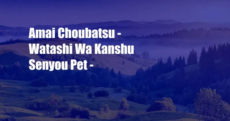 Amai Choubatsu - Watashi Wa Kanshu Senyou Pet -