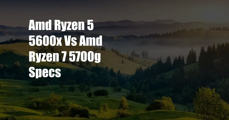 Amd Ryzen 5 5600x Vs Amd Ryzen 7 5700g Specs