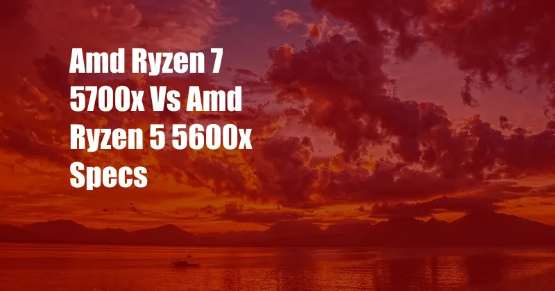 Amd Ryzen 7 5700x Vs Amd Ryzen 5 5600x Specs