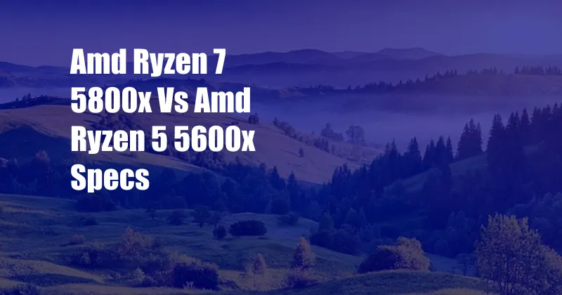 Amd Ryzen 7 5800x Vs Amd Ryzen 5 5600x Specs