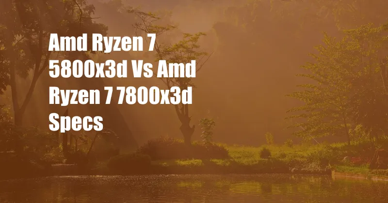 Amd Ryzen 7 5800x3d Vs Amd Ryzen 7 7800x3d Specs