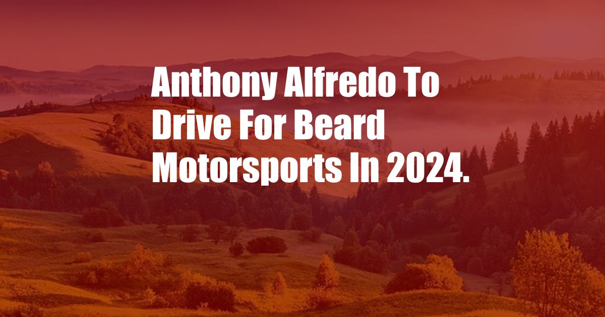 Anthony Alfredo To Drive For Beard Motorsports In 2024.