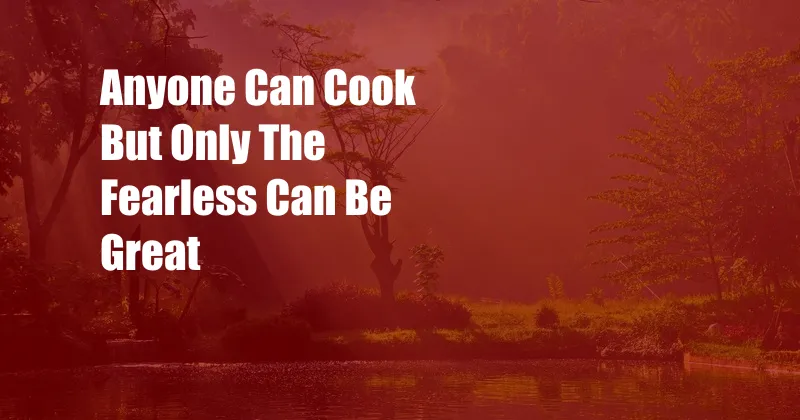 Anyone Can Cook But Only The Fearless Can Be Great