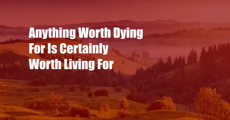 Anything Worth Dying For Is Certainly Worth Living For